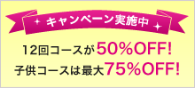 キャンペーン実施中｜12回コースが50%OFF! 子供コースは最大75%OFF!
